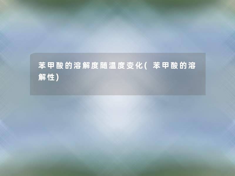 苯甲酸的溶解度随温度变化(苯甲酸的溶解性)