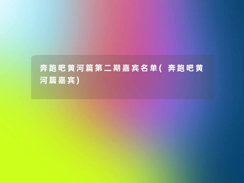 奔跑吧黄河篇第二期嘉宾名单(奔跑吧黄河篇嘉宾)