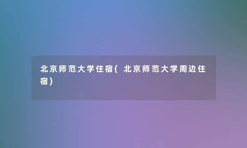 北京师范大学住宿(北京师范大学周边住宿) 北京师范大学住宿(北京师范大学周边住宿)