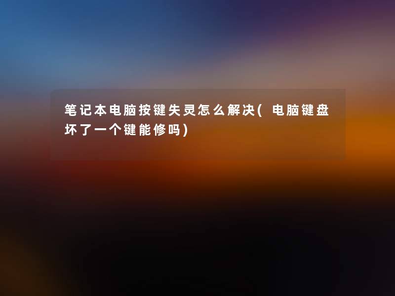笔记本电脑按键失灵怎么解决(电脑键盘坏了一个键能修吗) 笔记本电脑按键失灵怎么解决(电脑键盘坏了一个键能修吗)