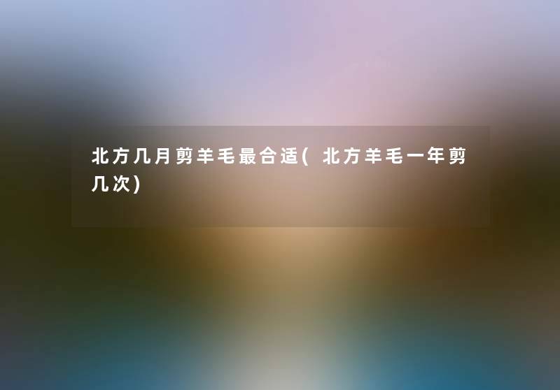 北方几月剪羊毛合适(北方羊毛一年剪几次)