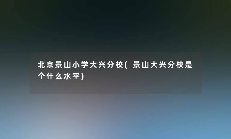 北京景山小学大兴分校(景山大兴分校是个什么水平) 北京景山小学大兴分校(景山大兴分校是个什么水平)