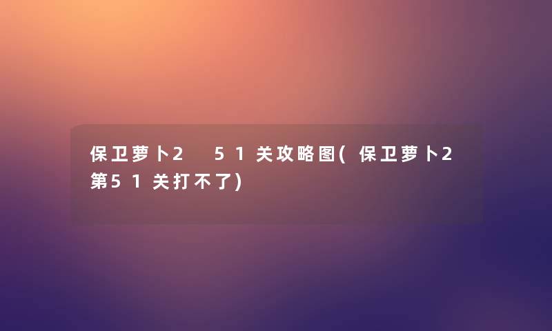 保卫萝卜2 51关攻略图(保卫萝卜2第51关打不了)