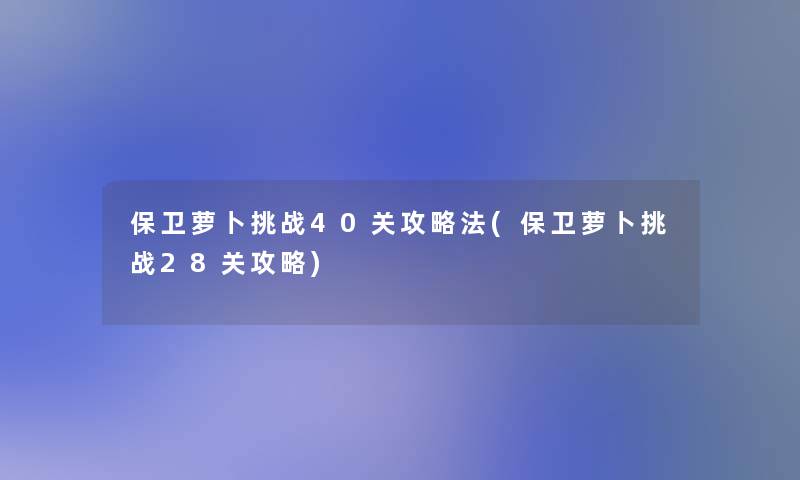 保卫萝卜挑战40关攻略法(保卫萝卜挑战28关攻略) 保卫萝卜挑战40关攻略法(保卫萝卜挑战28关攻略)