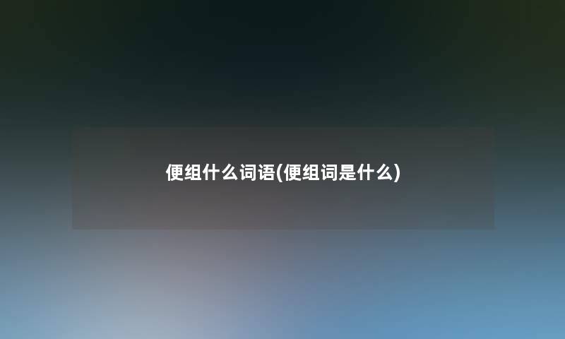 便组什么词语(便组词是什么) 便组什么词语(便组词是什么)
