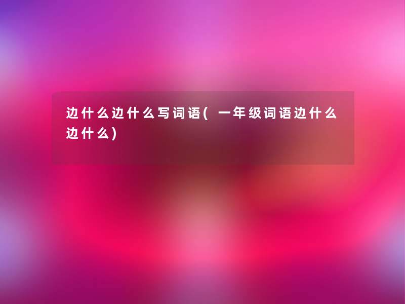 边什么边什么写词语(一年级词语边什么边什么) 边什么边什么写词语(一年级词语边什么边什么)