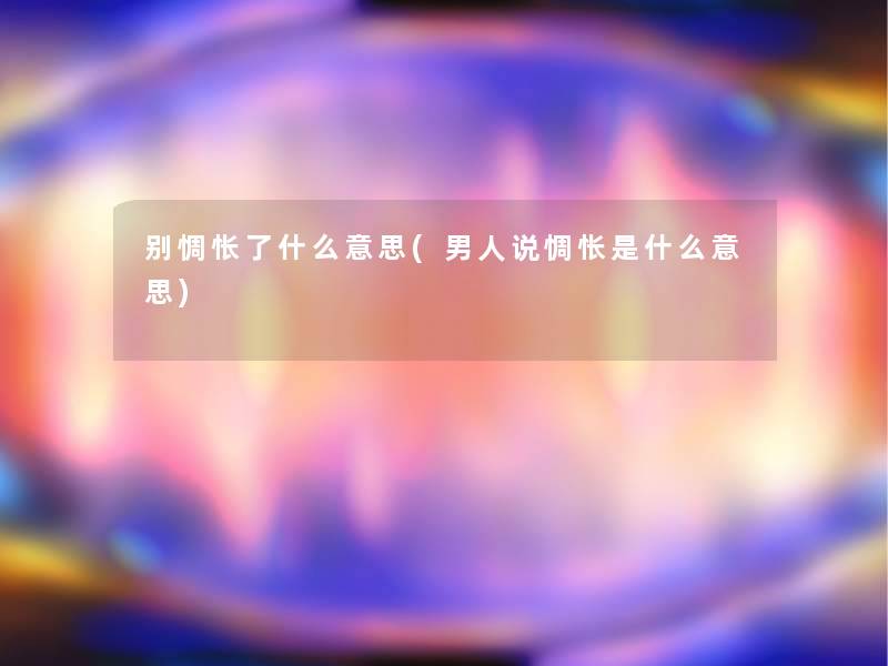 别惆怅了什么意思(男人说惆怅是什么意思)