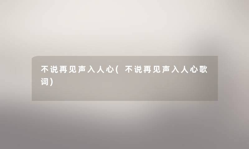 不说再见声入人心(不说再见声入人心歌词) 不说再见声入人心(不说再见声入人心歌词)