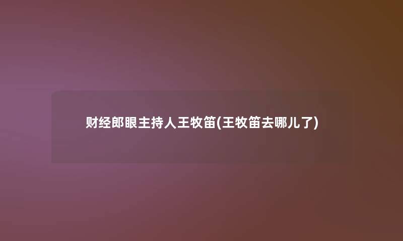 财经郎眼主持人王牧笛(王牧笛去哪儿了) 财经郎眼主持人王牧笛(王牧笛去哪儿了)