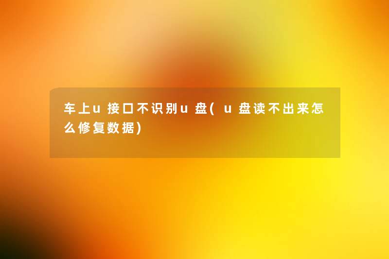 车上u接口不识别u盘(u盘读不出来怎么修复数据) 车上u接口不识别u盘(u盘读不出来怎么修复数据)