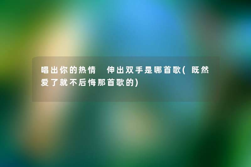 唱出你的热情 伸出双手是哪首歌(既然爱了就不后悔那首歌的)