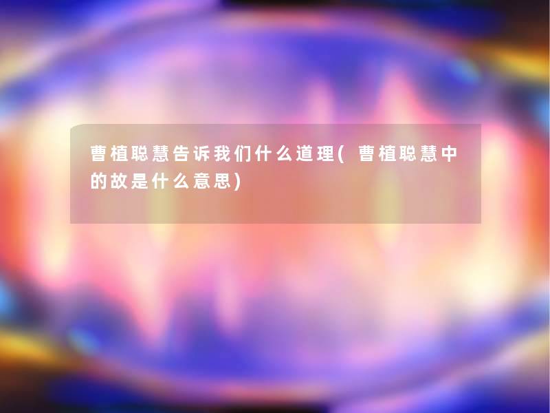 曹植聪慧告诉什么道理(曹植聪慧中的故是什么意思) 曹植聪慧告诉什么道理(曹植聪慧中的故是什么意思)