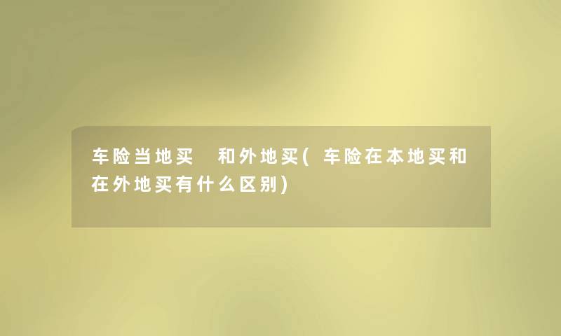 车险当地买 和外地买(车险在本地买和在外地买有什么区别)