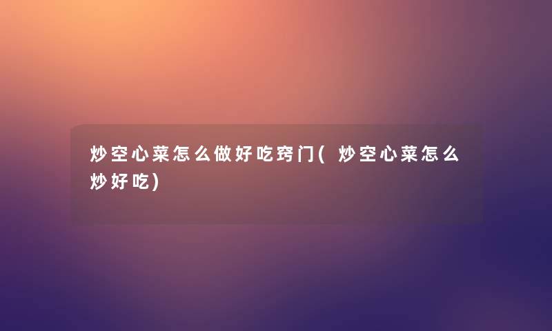 炒空心菜怎么做好吃窍门(炒空心菜怎么炒好吃) 炒空心菜怎么做好吃窍门(炒空心菜怎么炒好吃)