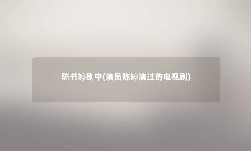 陈书婷剧中(演员陈婷演过的电视剧) 陈书婷剧中(演员陈婷演过的电视剧)