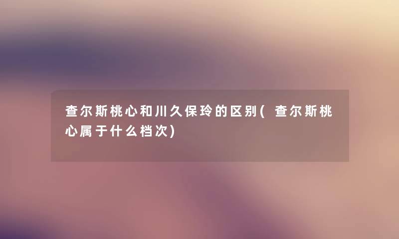 查尔斯桃心和川久保玲的区别(查尔斯桃心属于什么档次) 查尔斯桃心和川久保玲的区别(查尔斯桃心属于什么档次)