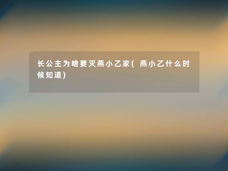 长公主为啥要灭燕小乙家(燕小乙什么时候知道)