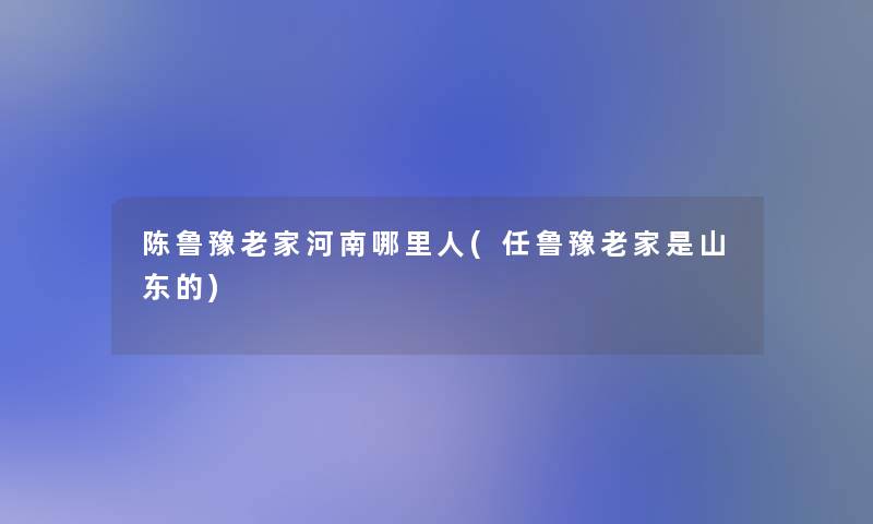 陈鲁豫老家河南哪里人(任鲁豫老家是山东的)