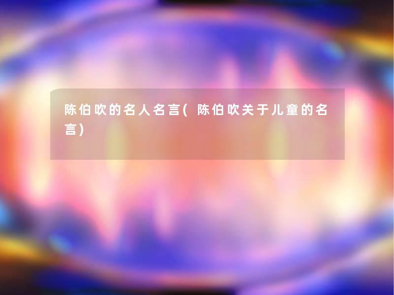 陈伯吹的名人名言(陈伯吹关于儿童的名言) 陈伯吹的名人名言(陈伯吹关于儿童的名言)