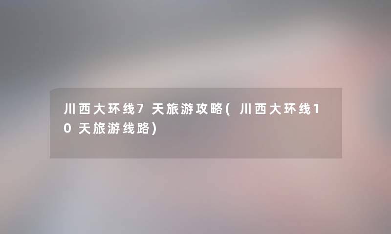 川西大环线7天旅游攻略(川西大环线10天旅游线路) 川西大环线7天旅游攻略(川西大环线10天旅游线路)