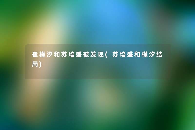 崔槿汐和苏培盛被发现(苏培盛和槿汐结局) 崔槿汐和苏培盛被发现(苏培盛和槿汐结局)