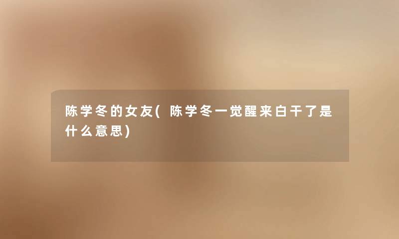 陈学冬的女友(陈学冬一觉醒来白干了是什么意思) 陈学冬的女友(陈学冬一觉醒来白干了是什么意思)