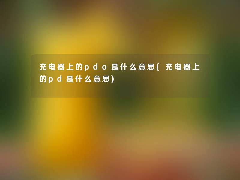 充电器上的pdo是什么意思(充电器上的pd是什么意思)