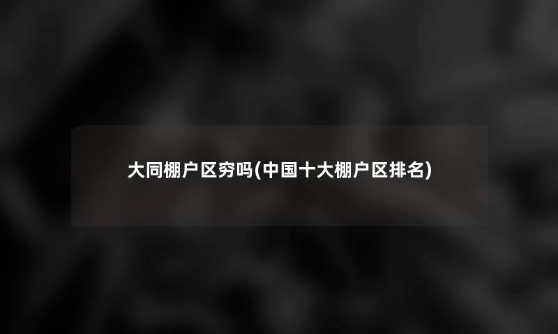 大同棚户区穷吗(中国一些棚户区推荐) 大同棚户区穷吗(中国一些棚户区推荐)