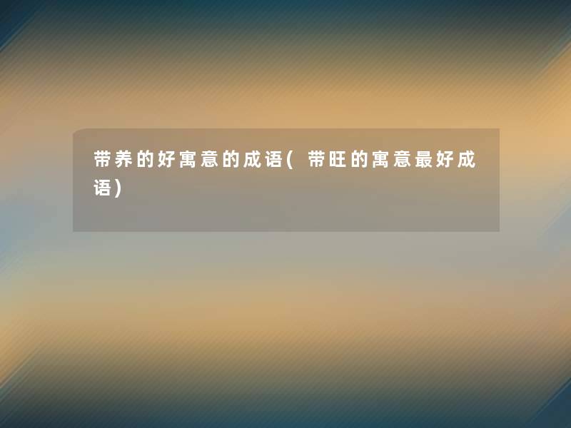 带养的好寓意的成语(带旺的寓意好成语) 带养的好寓意的成语(带旺的寓意好成语)