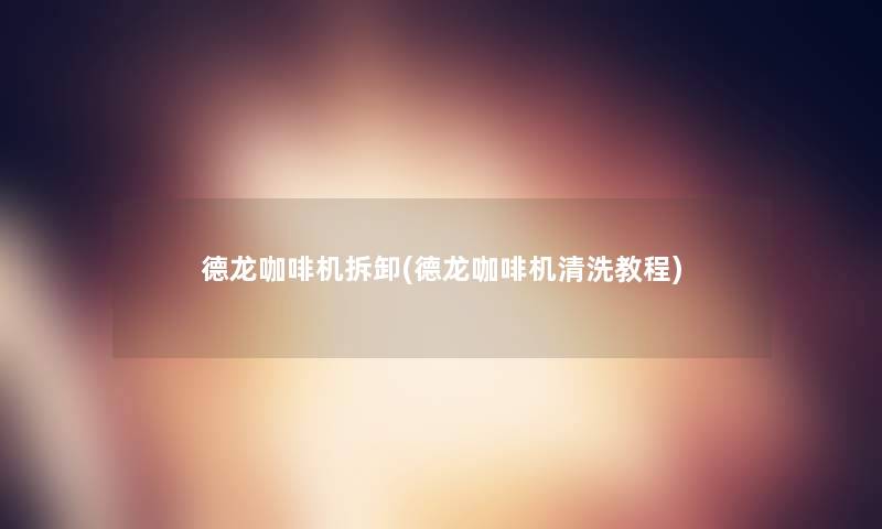 德龙咖啡机拆卸(德龙咖啡机清洗教程) 德龙咖啡机拆卸(德龙咖啡机清洗教程)