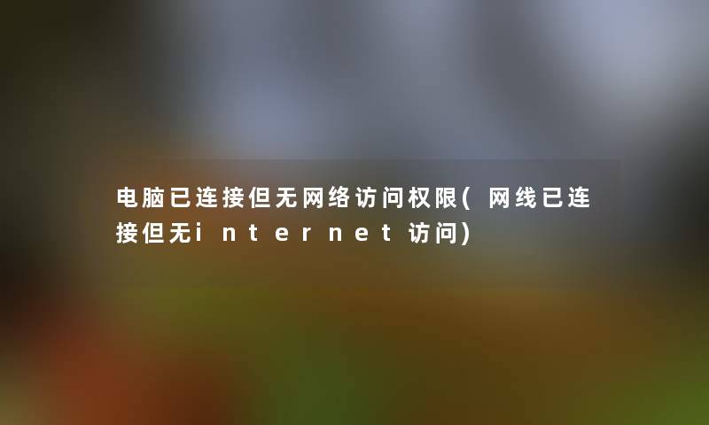 电脑已连接但无网络访问权限(网线已连接但无internet访问)