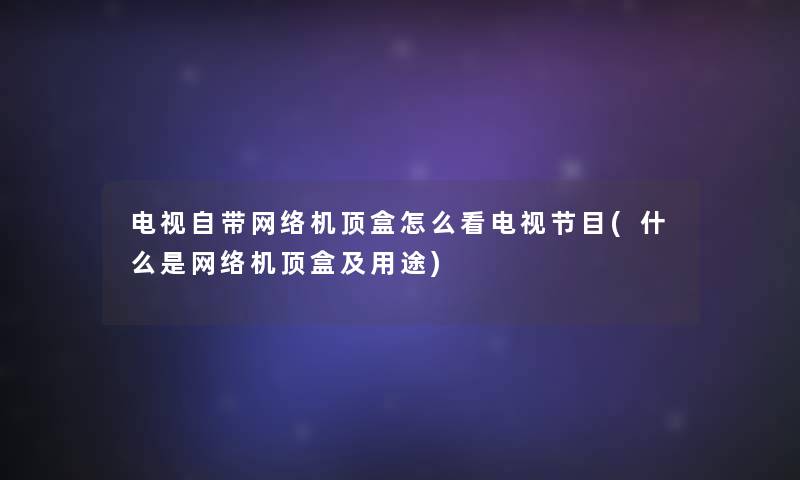 电视自带网络机顶盒怎么看电视节目(什么是网络机顶盒及用途)