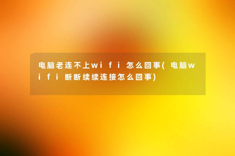 电脑老连不上wifi怎么回事(电脑wifi断断续续连接怎么回事) 电脑老连不上wifi怎么回事(电脑wifi断断续续连接怎么回事)