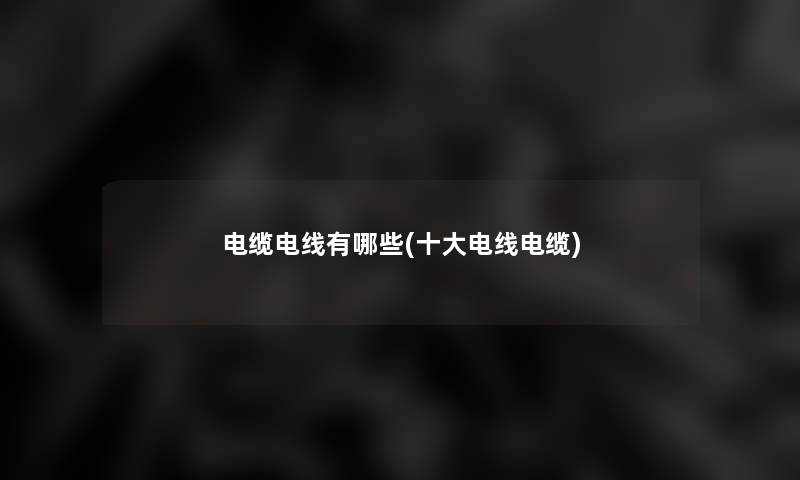 电缆电线有哪些(一些电线电缆)