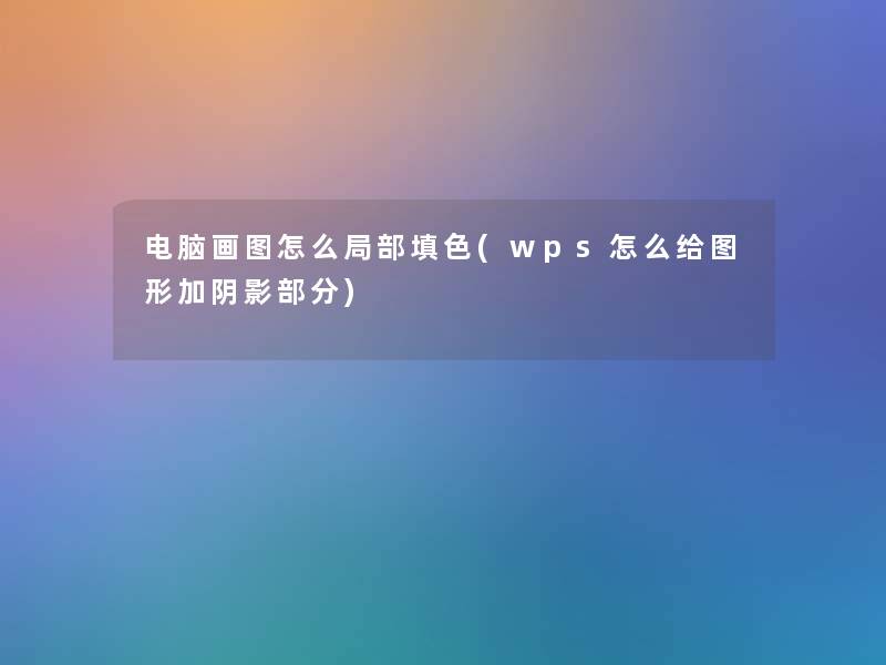 电脑画图怎么局部填色(wps怎么给图形加阴影部分) 电脑画图怎么局部填色(wps怎么给图形加阴影部分)
