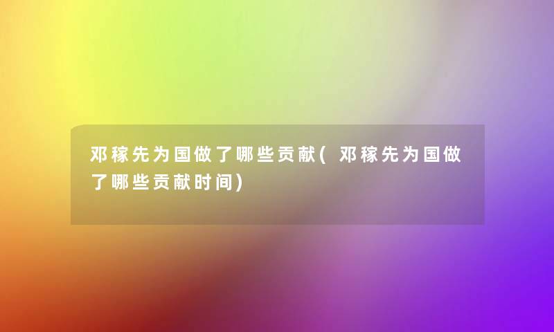 邓稼先为国做了哪些贡献(邓稼先为国做了哪些贡献时间)