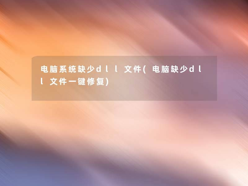 电脑系统缺少dll文件(电脑缺少dll文件一键修复) 电脑系统缺少dll文件(电脑缺少dll文件一键修复)