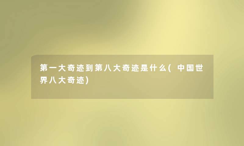 第一大奇迹到第八大奇迹是什么(中国世界八大奇迹)