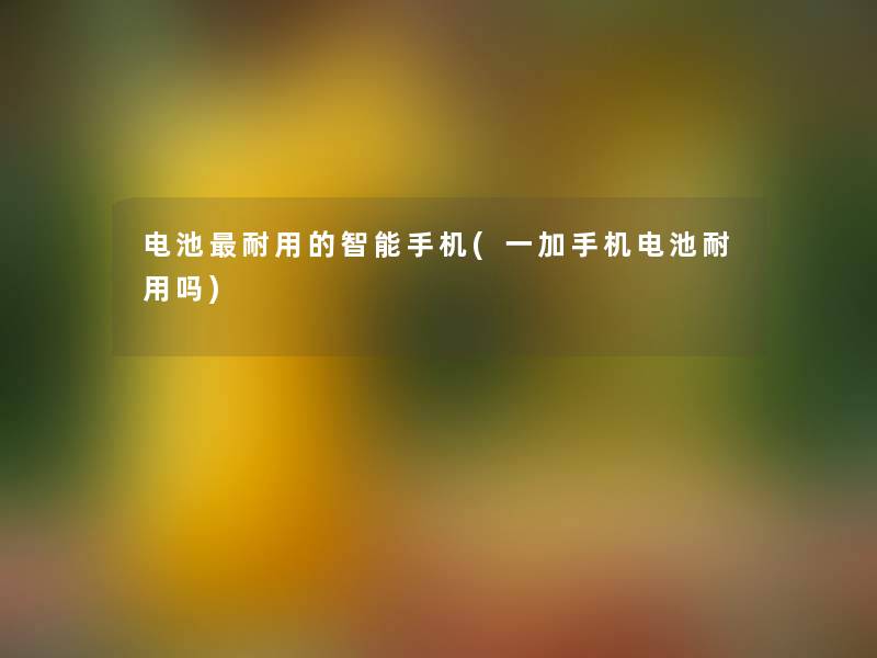 电池耐用的智能手机(一加手机电池耐用吗) 电池耐用的智能手机(一加手机电池耐用吗)