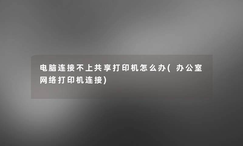 电脑连接不上共享打印机怎么办(办公室网络打印机连接) 电脑连接不上共享打印机怎么办(办公室网络打印机连接)
