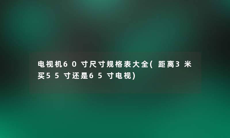 电视机60寸尺寸规格表大全(距离3米买55寸还是65寸电视) 电视机60寸尺寸规格表大全(距离3米买55寸还是65寸电视)