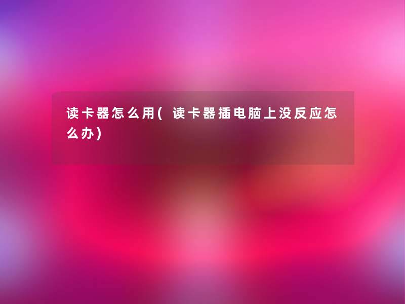 读卡器怎么用(读卡器插电脑上没反应怎么办)