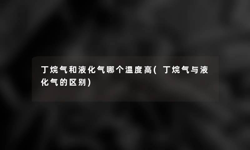 丁烷气和液化气哪个温度高(丁烷气与液化气的区别) 丁烷气和液化气哪个温度高(丁烷气与液化气的区别)