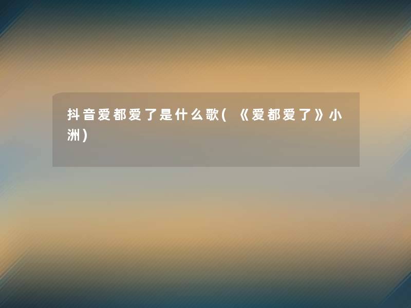 抖音爱都爱了是什么歌(《爱都爱了》小洲)