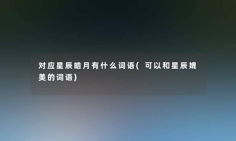 对应星辰皓月有什么词语(可以和星辰媲美的词语) 对应星辰皓月有什么词语(可以和星辰媲美的词语)