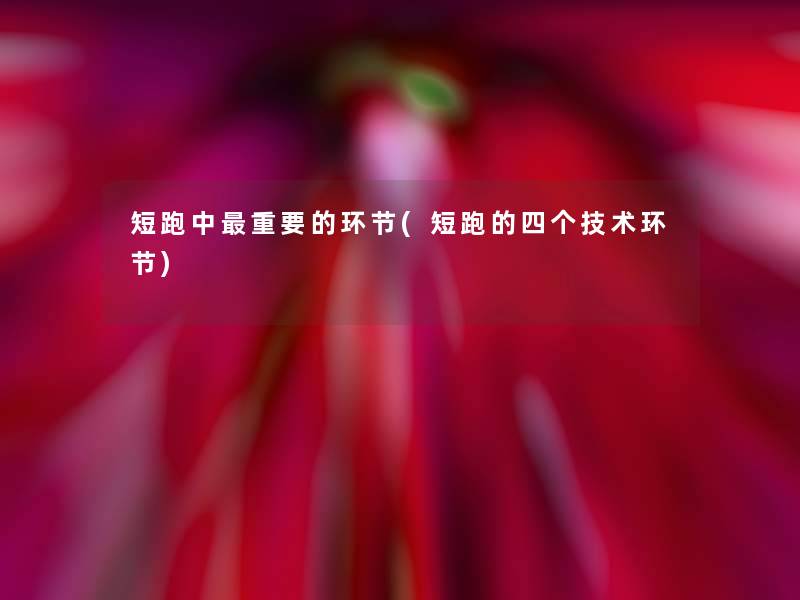 短跑中重要的环节(短跑的四个技术环节) 短跑中重要的环节(短跑的四个技术环节)