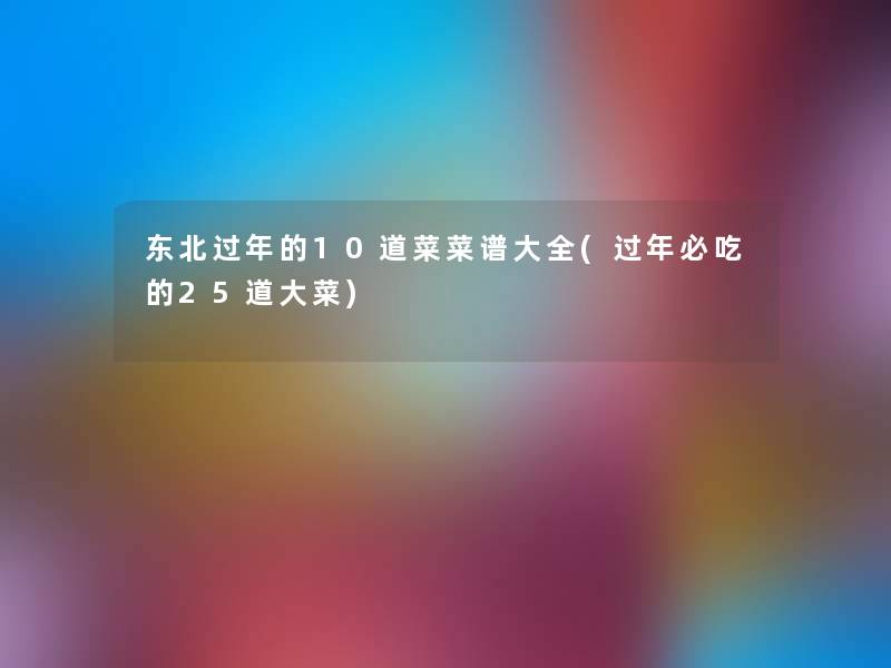 东北过年的10道菜菜谱大全(过年必吃的25道大菜) 东北过年的10道菜菜谱大全(过年必吃的25道大菜)