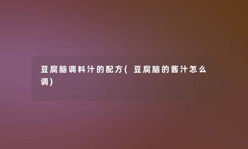 豆腐脑调料汁的配方(豆腐脑的酱汁怎么调) 豆腐脑调料汁的配方(豆腐脑的酱汁怎么调)