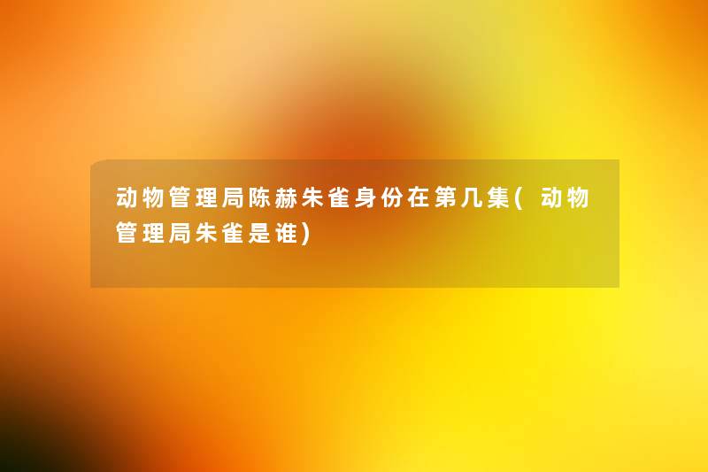 动物管理局陈赫朱雀身份在第几集(动物管理局朱雀是谁)