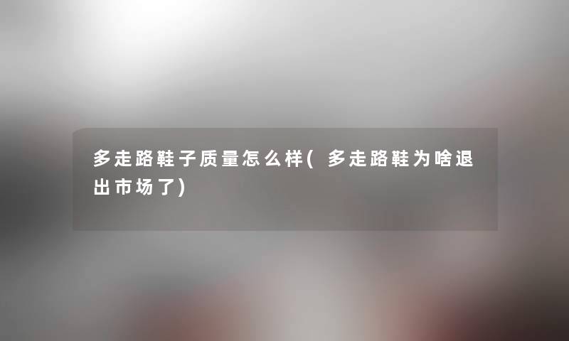 多走路鞋子质量怎么样(多走路鞋为啥退出市场了) 多走路鞋子质量怎么样(多走路鞋为啥退出市场了)